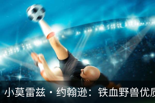 小莫雷兹·约翰逊：铁血野兽优质冠军拼图 开发三分顺位直逼乐透