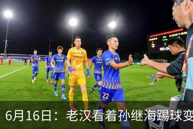 6月16日：老汉看着孙继海踢球变老，国脚成绩平平也有责任